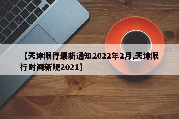 【天津限行最新通知2022年2月,天津限行时间新规2021】