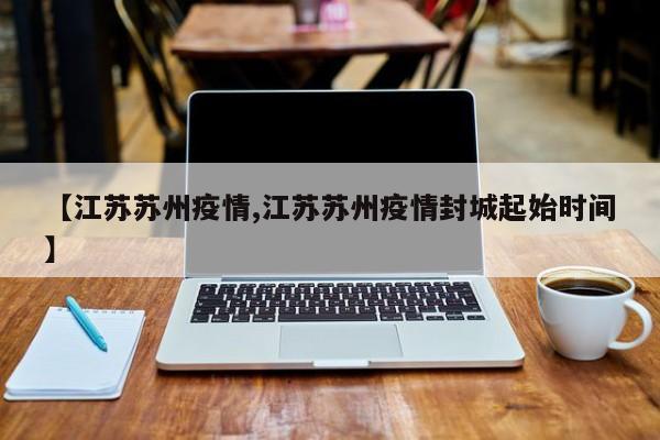 【江苏苏州疫情,江苏苏州疫情封城起始时间】