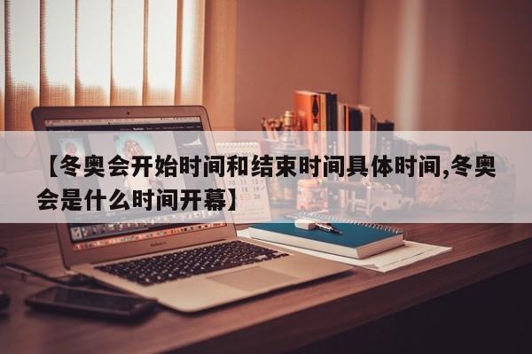 【冬奥会开始时间和结束时间具体时间,冬奥会是什么时间开幕】