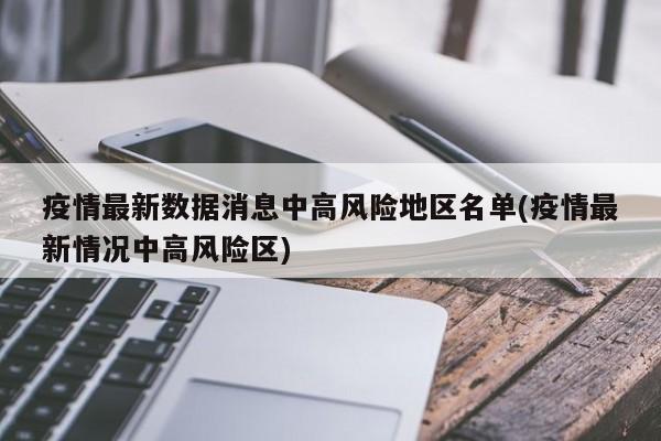 疫情最新数据消息中高风险地区名单(疫情最新情况中高风险区)
