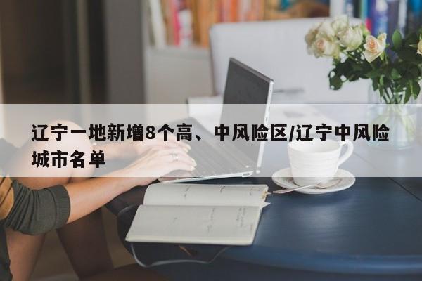 辽宁一地新增8个高、中风险区/辽宁中风险城市名单