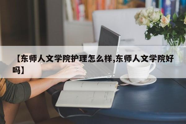 【东师人文学院护理怎么样,东师人文学院好吗】