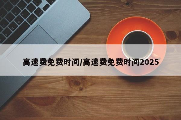 高速费免费时间/高速费免费时间2025