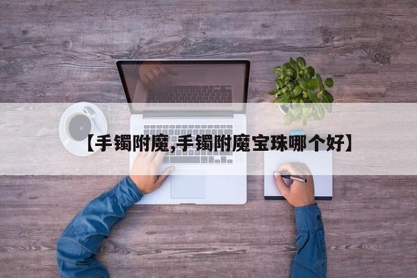 【手镯附魔,手镯附魔宝珠哪个好】