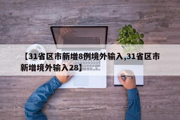 【31省区市新增8例境外输入,31省区市新增境外输入28】