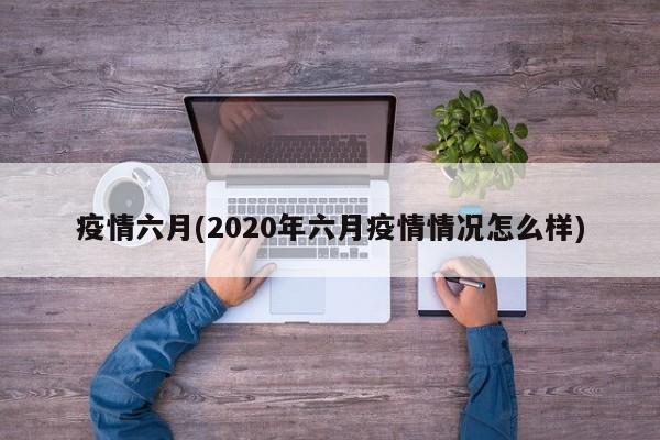 疫情六月(2020年六月疫情情况怎么样)