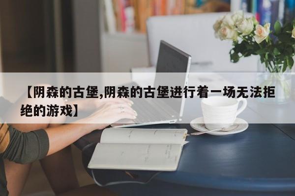【阴森的古堡,阴森的古堡进行着一场无法拒绝的游戏】