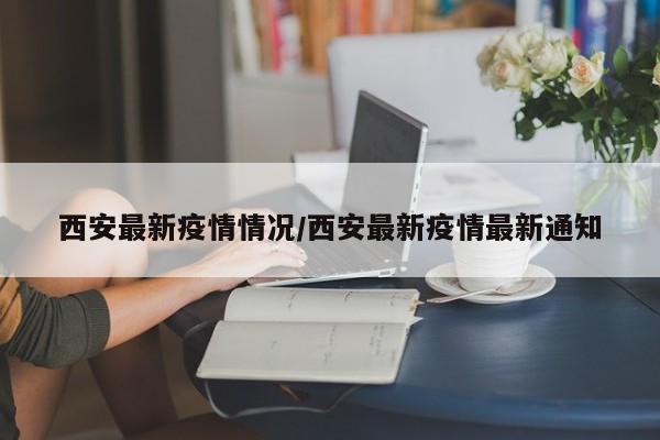西安最新疫情情况/西安最新疫情最新通知