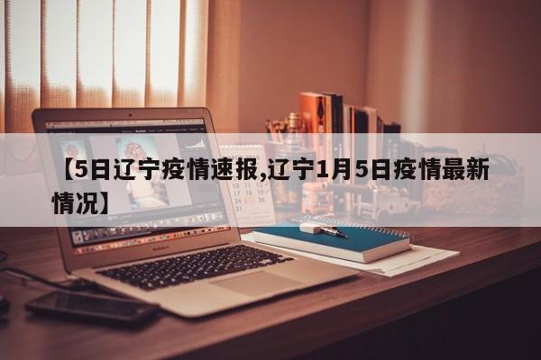 【5日辽宁疫情速报,辽宁1月5日疫情最新情况】