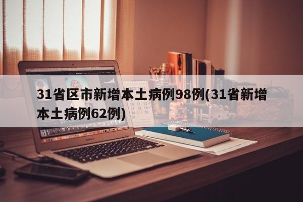 31省区市新增本土病例98例(31省新增本土病例62例)