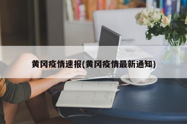 黄冈疫情速报(黄冈疫情最新通知)