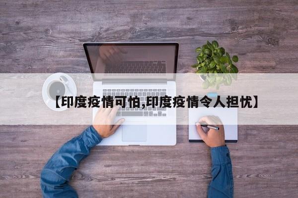 【印度疫情可怕,印度疫情令人担忧】