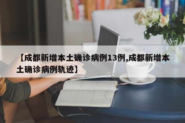 【成都新增本土确诊病例13例,成都新增本土确诊病例轨迹】