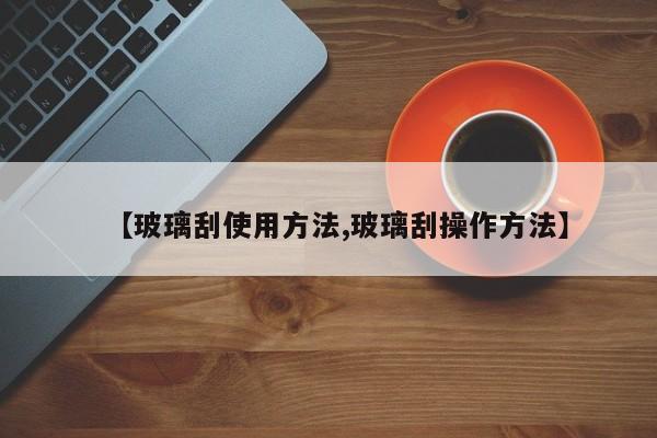 【玻璃刮使用方法,玻璃刮操作方法】