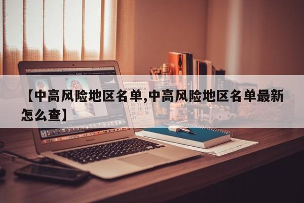 【中高风险地区名单,中高风险地区名单最新怎么查】