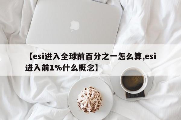 【esi进入全球前百分之一怎么算,esi进入前1%什么概念】