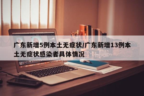 广东新增5例本土无症状/广东新增13例本土无症状感染者具体情况