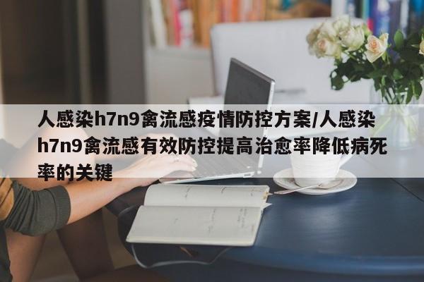 人感染h7n9禽流感疫情防控方案/人感染h7n9禽流感有效防控提高治愈率降低病死率的关键