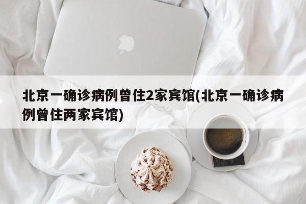 北京一确诊病例曾住2家宾馆(北京一确诊病例曾住两家宾馆)