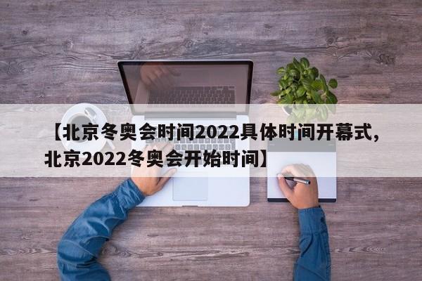 【北京冬奥会时间2022具体时间开幕式,北京2022冬奥会开始时间】