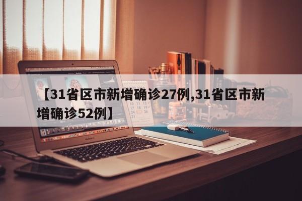 【31省区市新增确诊27例,31省区市新增确诊52例】