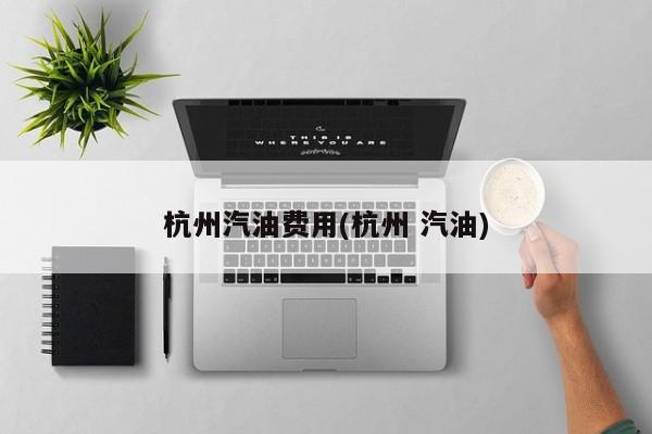 杭州汽油费用(杭州 汽油)