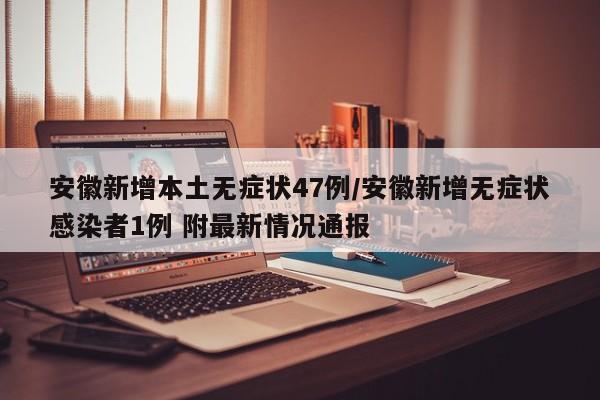 安徽新增本土无症状47例/安徽新增无症状感染者1例 附最新情况通报