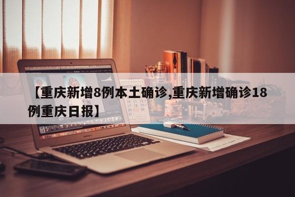 【重庆新增8例本土确诊,重庆新增确诊18例重庆日报】