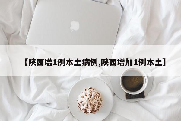 【陕西增1例本土病例,陕西增加1例本土】