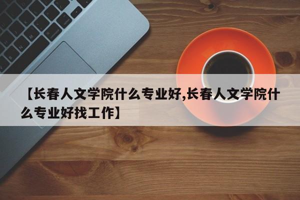 【长春人文学院什么专业好,长春人文学院什么专业好找工作】