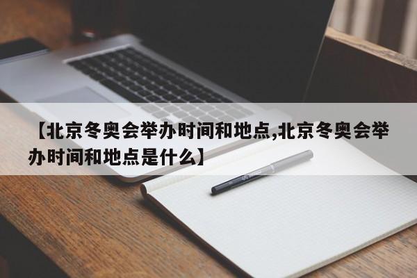 【北京冬奥会举办时间和地点,北京冬奥会举办时间和地点是什么】