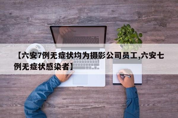 【六安7例无症状均为摄影公司员工,六安七例无症状感染者】