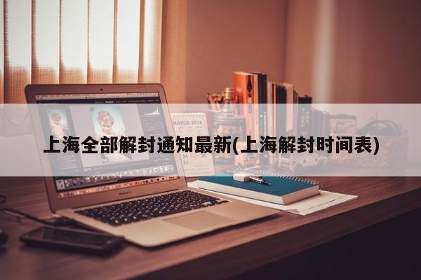 上海全部解封通知最新(上海解封时间表)