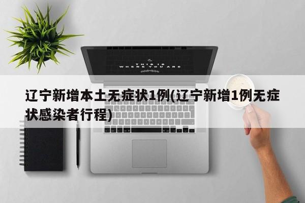 辽宁新增本土无症状1例(辽宁新增1例无症状感染者行程)