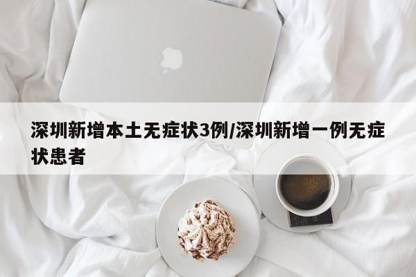 深圳新增本土无症状3例/深圳新增一例无症状患者