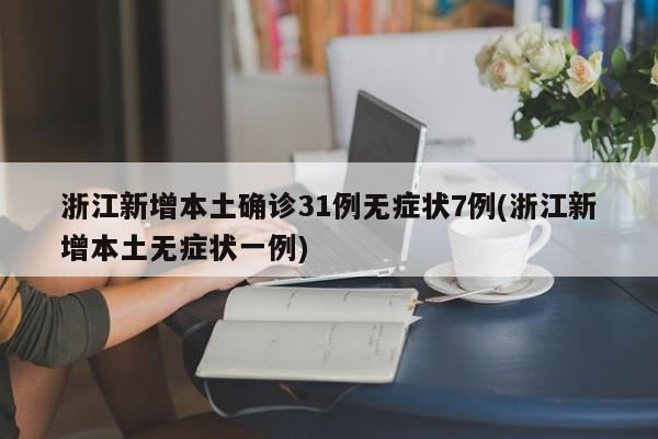 浙江新增本土确诊31例无症状7例(浙江新增本土无症状一例)