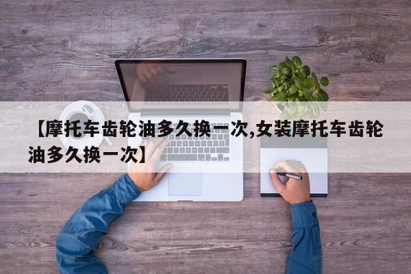 【摩托车齿轮油多久换一次,女装摩托车齿轮油多久换一次】