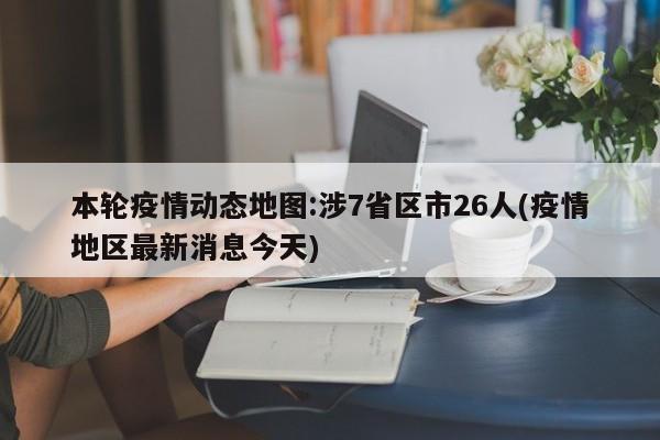 本轮疫情动态地图:涉7省区市26人(疫情地区最新消息今天)