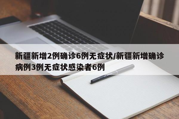 新疆新增2例确诊6例无症状/新疆新增确诊病例3例无症状感染者6例