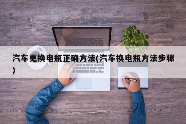 汽车更换电瓶正确方法(汽车换电瓶方法步骤)