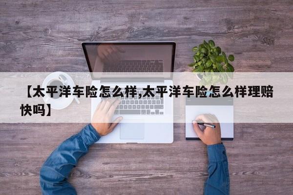 【太平洋车险怎么样,太平洋车险怎么样理赔快吗】