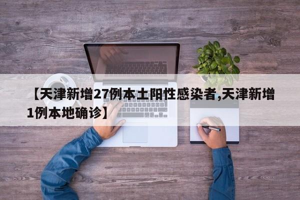 【天津新增27例本土阳性感染者,天津新增1例本地确诊】