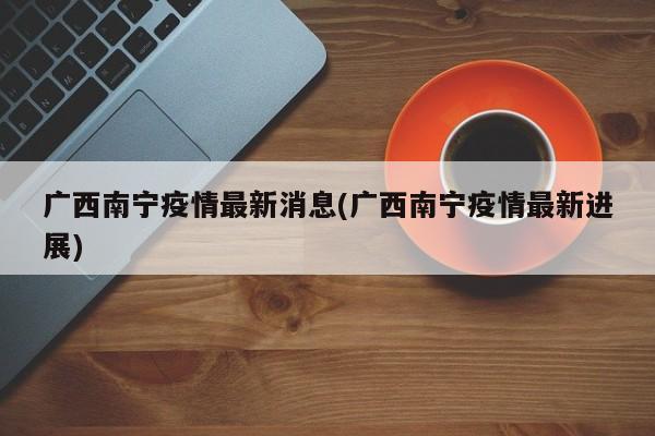 广西南宁疫情最新消息(广西南宁疫情最新进展)