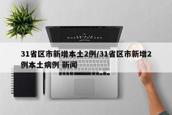 31省区市新增本土2例/31省区市新增2例本土病例 新闻