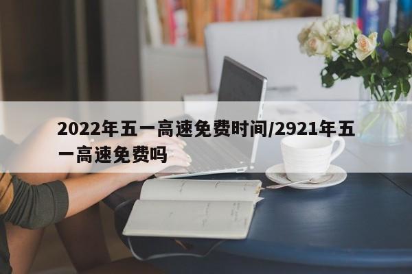 2022年五一高速免费时间/2921年五一高速免费吗