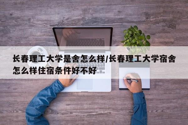 长春理工大学是舍怎么样/长春理工大学宿舍怎么样住宿条件好不好