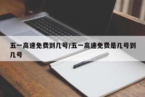 五一高速免费到几号/五一高速免费是几号到几号