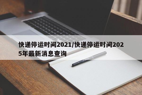 快递停运时间2021/快递停运时间2025年最新消息查询