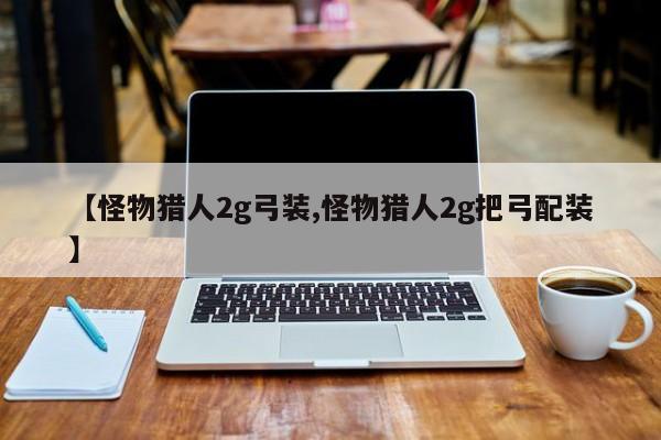 【怪物猎人2g弓装,怪物猎人2g把弓配装】