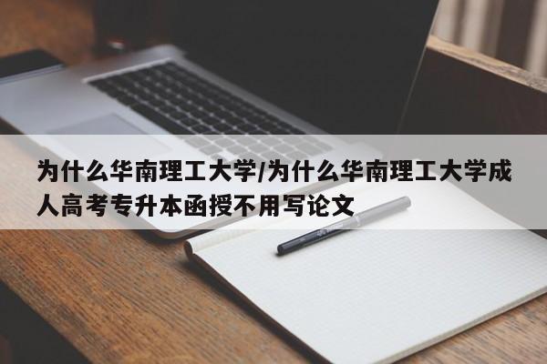为什么华南理工大学/为什么华南理工大学成人高考专升本函授不用写论文